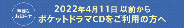 2022年4月11日以前からポケットドラマCDをご利用の方へ